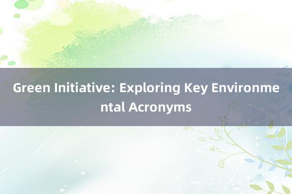 Green Initiative: Exploring Key Environmental Acronyms