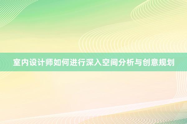 室内设计师如何进行深入空间分析与创意规划