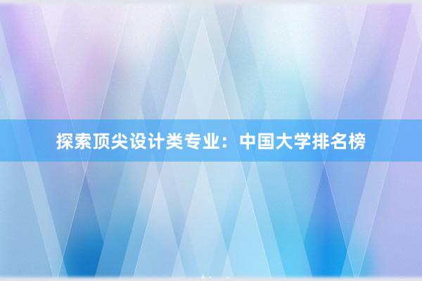 探索顶尖设计类专业：中国大学排名榜