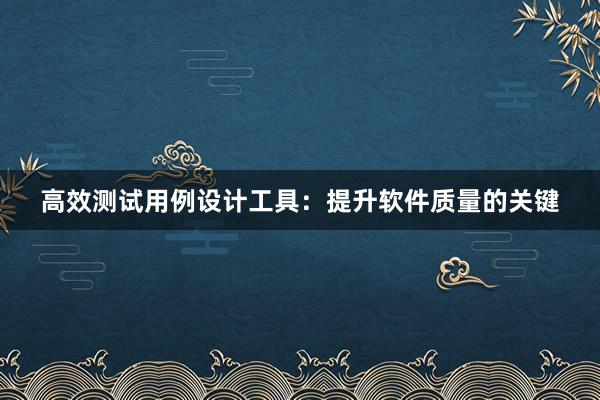 高效测试用例设计工具：提升软件质量的关键